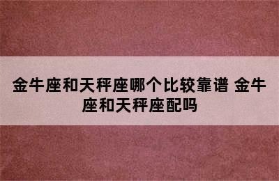 金牛座和天秤座哪个比较靠谱 金牛座和天秤座配吗